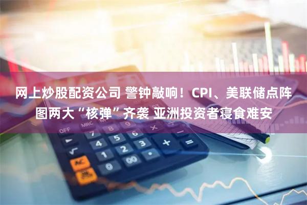 网上炒股配资公司 警钟敲响！CPI、美联储点阵图两大“核弹”齐袭 亚洲投资者寝食难安