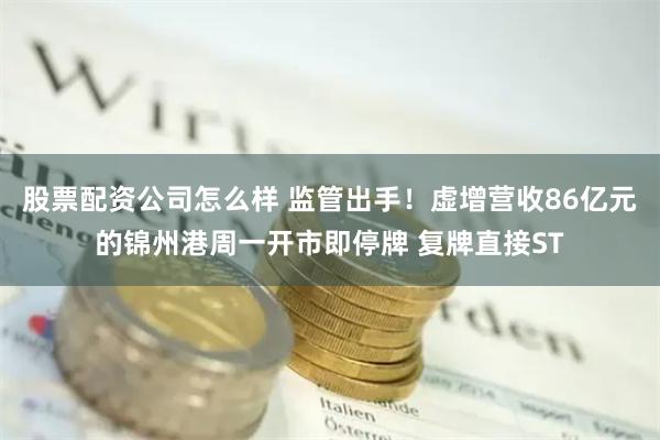 股票配资公司怎么样 监管出手！虚增营收86亿元的锦州港周一开市即停牌 复牌直接ST