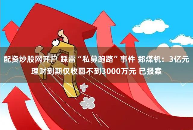 配资炒股网开户 踩雷“私募跑路”事件 郑煤机：3亿元理财到期仅收回不到3000万元 已报案