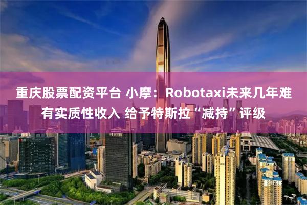 重庆股票配资平台 小摩：Robotaxi未来几年难有实质性收入 给予特斯拉“减持”评级