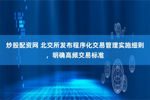 炒股配资网 北交所发布程序化交易管理实施细则，明确高频交易标准