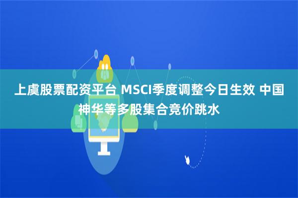 上虞股票配资平台 MSCI季度调整今日生效 中国神华等多股集合竞价跳水