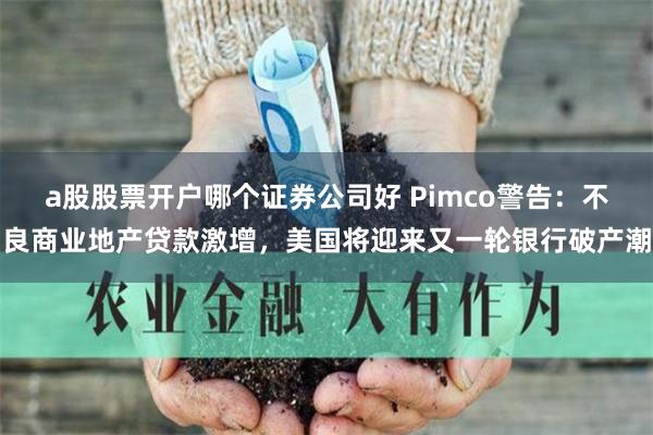 a股股票开户哪个证券公司好 Pimco警告：不良商业地产贷款激增，美国将迎来又一轮银行破产潮