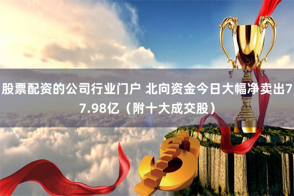 股票配资的公司行业门户 北向资金今日大幅净卖出77.98亿（附十大成交股）