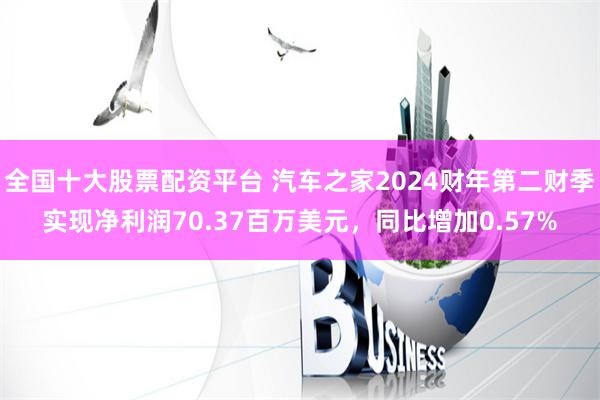 全国十大股票配资平台 汽车之家2024财年第二财季实现净利润70.37百万美元，同比增加0.57%