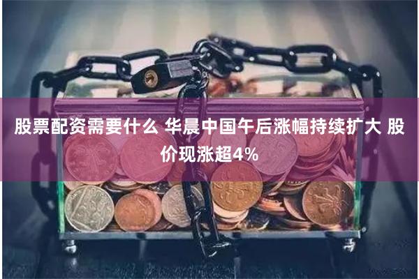 股票配资需要什么 华晨中国午后涨幅持续扩大 股价现涨超4%