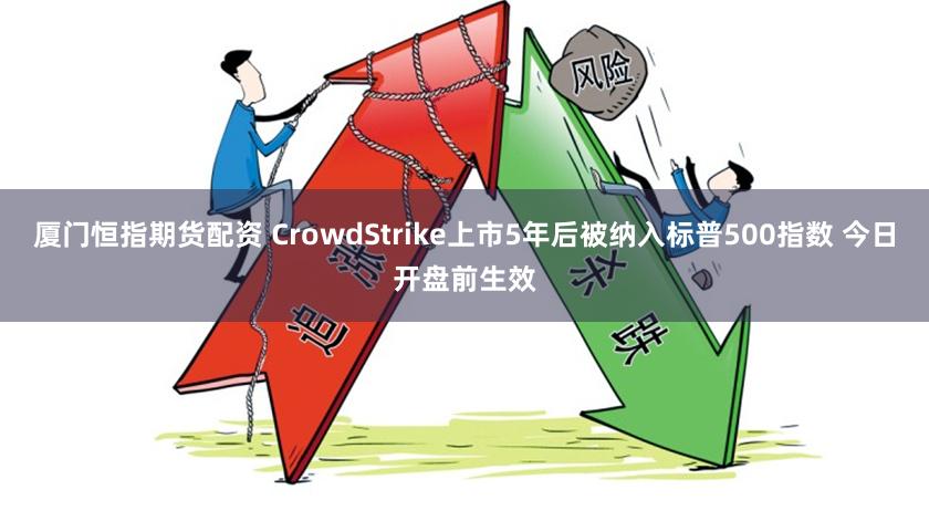 厦门恒指期货配资 CrowdStrike上市5年后被纳入标普500指数 今日开盘前生效