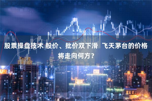 股票操盘技术 股价、批价双下滑  飞天茅台的价格将走向何方？