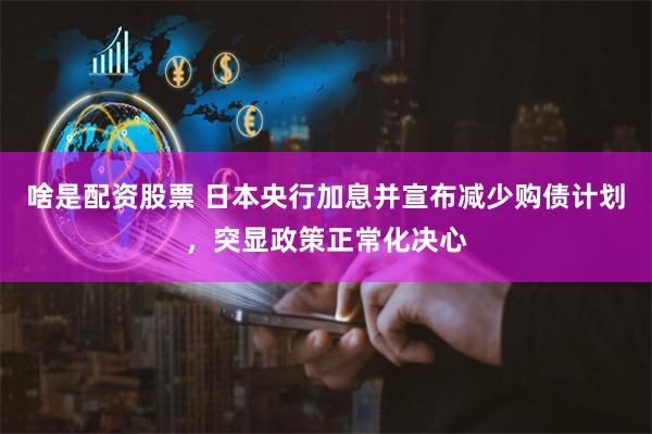 啥是配资股票 日本央行加息并宣布减少购债计划，突显政策正常化决心