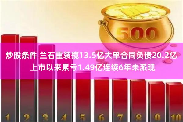 炒股条件 兰石重装揽13.5亿大单合同负债20.2亿 上市以来累亏1.49亿连续6年未派现