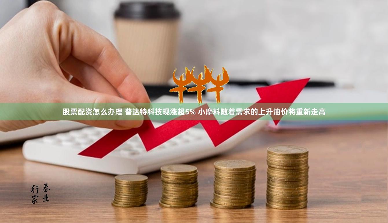 股票配资怎么办理 普达特科技现涨超5% 小摩料随着需求的上升油价将重新走高