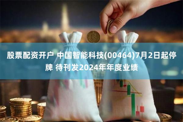 股票配资开户 中国智能科技(00464)7月2日起停牌 待刊发2024年年度业绩