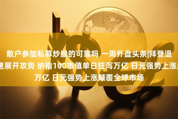 散户参加私募炒股的可靠吗 一周外盘头条|拜登退选 哈里斯迅速展开攻势 纳指100市值单日狂泻万亿 日元强势上涨颠覆全球市场