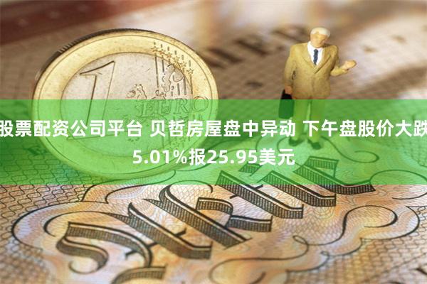 股票配资公司平台 贝哲房屋盘中异动 下午盘股价大跌5.01%报25.95美元