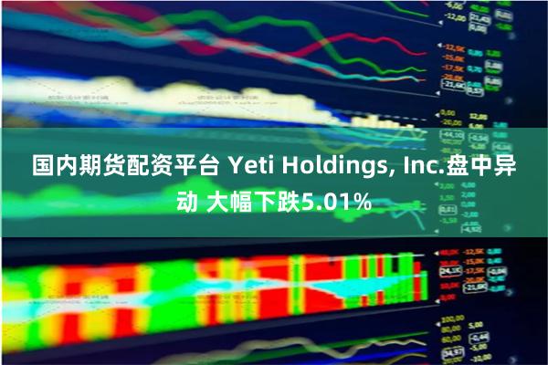 国内期货配资平台 Yeti Holdings, Inc.盘中异动 大幅下跌5.01%