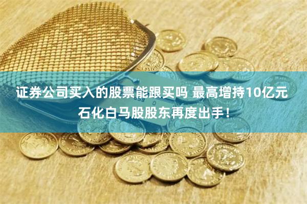 证券公司买入的股票能跟买吗 最高增持10亿元 石化白马股股东再度出手！