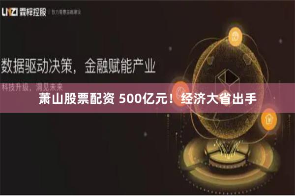 萧山股票配资 500亿元！经济大省出手