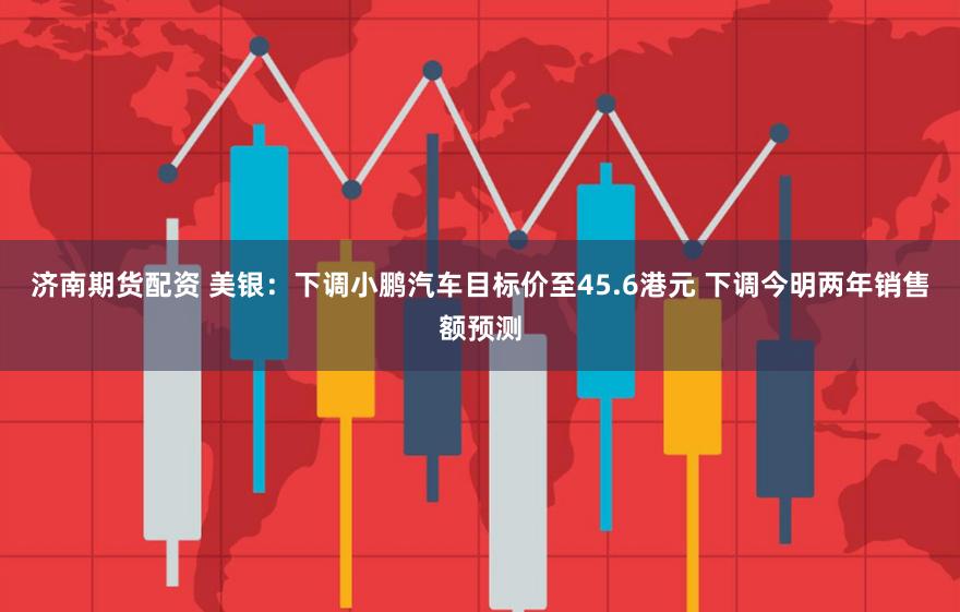 济南期货配资 美银：下调小鹏汽车目标价至45.6港元 下调今明两年销售额预测