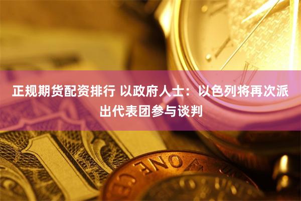 正规期货配资排行 以政府人士：以色列将再次派出代表团参与谈判