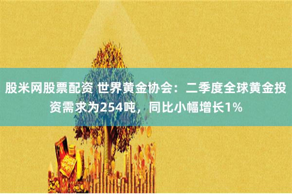 股米网股票配资 世界黄金协会：二季度全球黄金投资需求为254吨，同比小幅增长1%