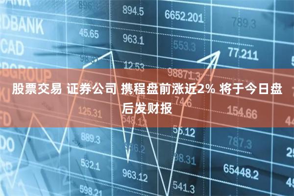 股票交易 证券公司 携程盘前涨近2% 将于今日盘后发财报