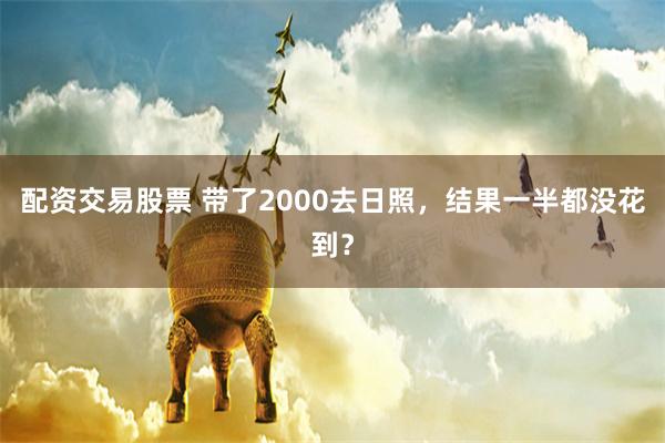 配资交易股票 带了2000去日照，结果一半都没花到？