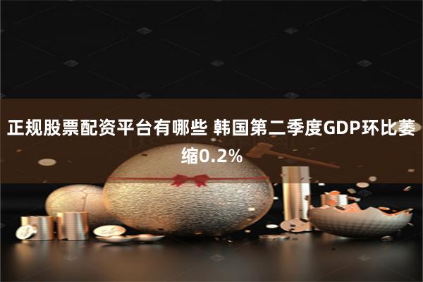 正规股票配资平台有哪些 韩国第二季度GDP环比萎缩0.2%