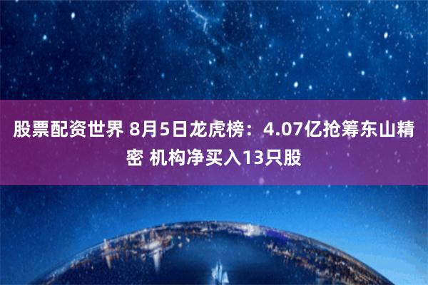 股票配资世界 8月5日龙虎榜：4.07亿抢筹东山精密 机构净买入13只股