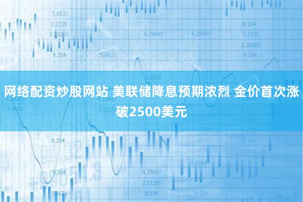 网络配资炒股网站 美联储降息预期浓烈 金价首次涨破2500美元