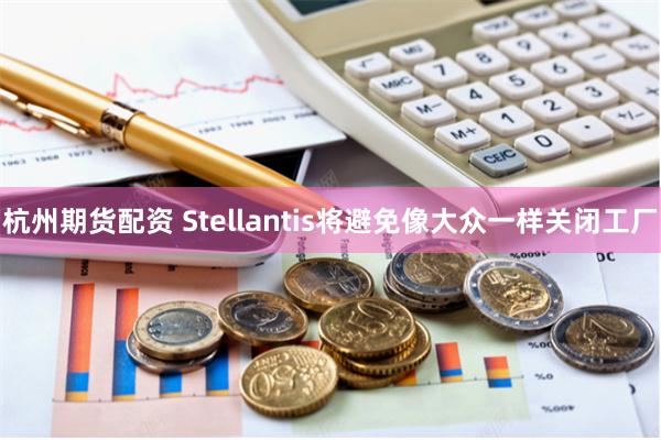 杭州期货配资 Stellantis将避免像大众一样关闭工厂