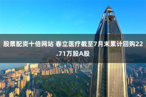 股票配资十倍网站 春立医疗截至7月末累计回购22.71万股A股