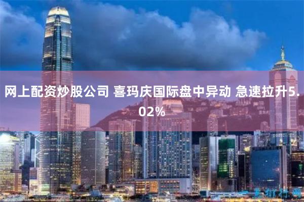 网上配资炒股公司 喜玛庆国际盘中异动 急速拉升5.02%