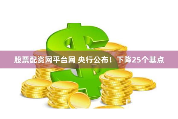 股票配资网平台网 央行公布！下降25个基点