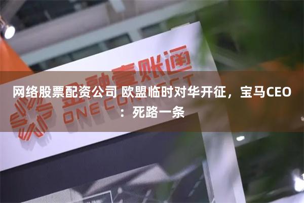 网络股票配资公司 欧盟临时对华开征，宝马CEO：死路一条