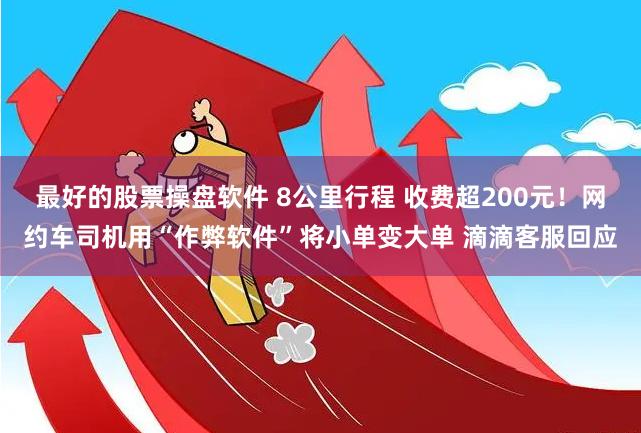 最好的股票操盘软件 8公里行程 收费超200元！网约车司机用“作弊软件”将小单变大单 滴滴客服回应