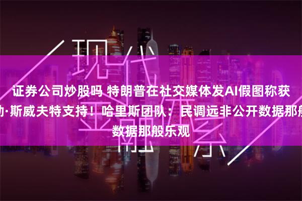 证券公司炒股吗 特朗普在社交媒体发AI假图称获得泰勒·斯威夫特支持！哈里斯团队：民调远非公开数据那般乐观