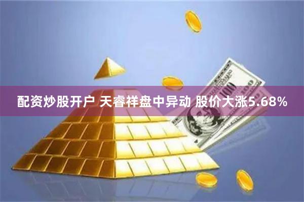 配资炒股开户 天睿祥盘中异动 股价大涨5.68%