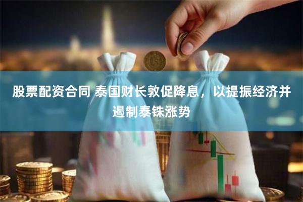 股票配资合同 泰国财长敦促降息，以提振经济并遏制泰铢涨势