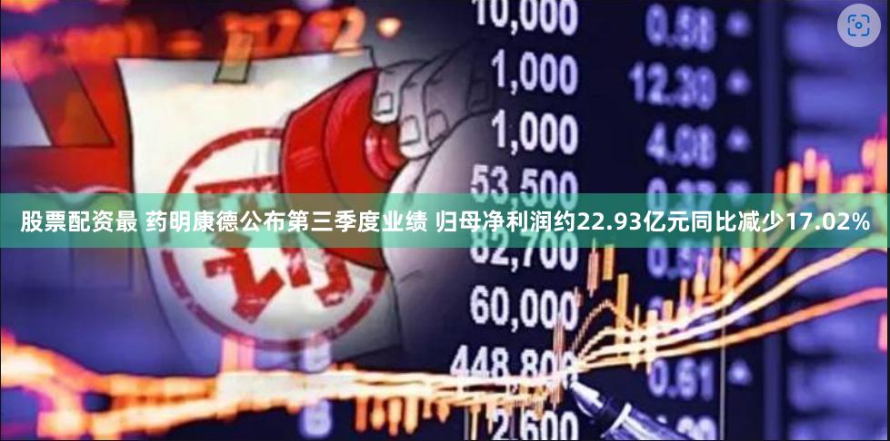 股票配资最 药明康德公布第三季度业绩 归母净利润约22.93亿元同比减少17.02%