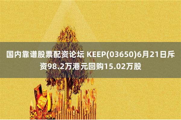 国内靠谱股票配资论坛 KEEP(03650)6月21日斥资98.2万港元回购15.02万股