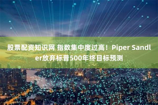 股票配资知识网 指数集中度过高！Piper Sandler放弃标普500年终目标预测