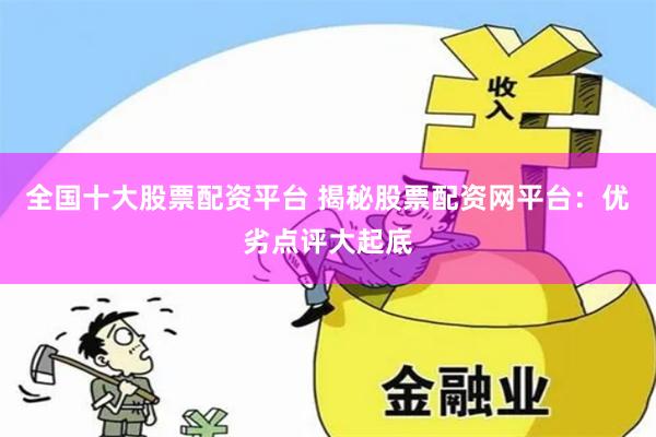 全国十大股票配资平台 揭秘股票配资网平台：优劣点评大起底