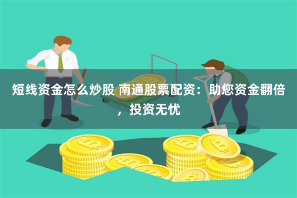 短线资金怎么炒股 南通股票配资：助您资金翻倍，投资无忧